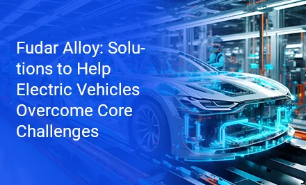 Fudar Alloy: Soluciones para ayudar a los vehículos eléctricos a superar sus principales desafíos